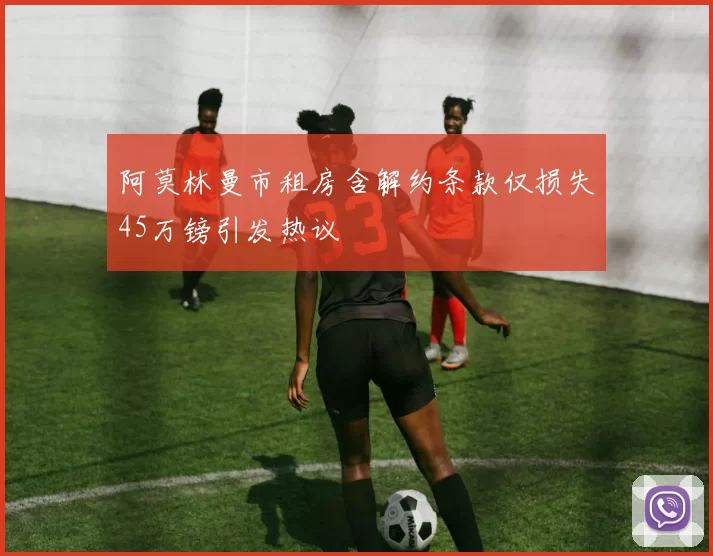 阿莫林曼市租房含解约条款仅损失45万镑引发热议