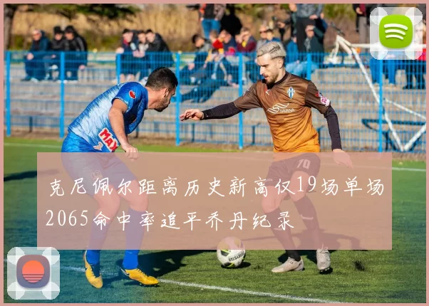 克尼佩尔距离历史新高仅19场单场2065命中率追平乔丹纪录