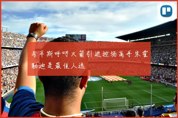 考辛斯呼吁火箭引进控场高手朱霍勒迪是最佳人选
