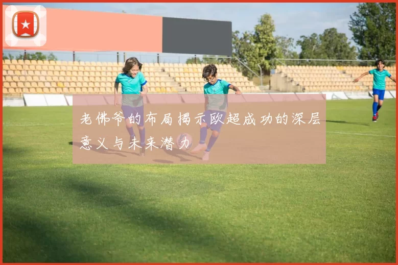 老佛爷的布局揭示欧超成功的深层意义与未来潜力