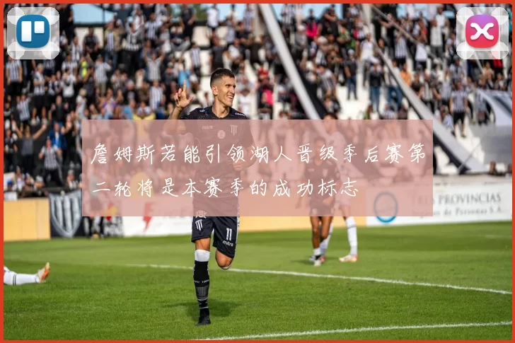 詹姆斯若能引领湖人晋级季后赛第二轮将是本赛季的成功标志