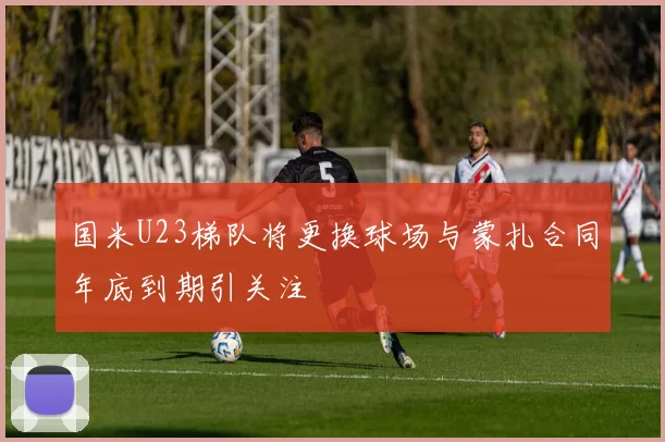 国米U23梯队将更换球场与蒙扎合同年底到期引关注