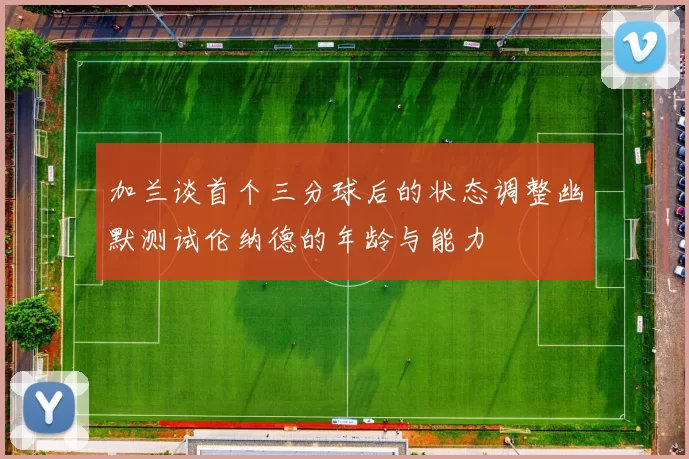 加兰谈首个三分球后的状态调整幽默测试伦纳德的年龄与能力