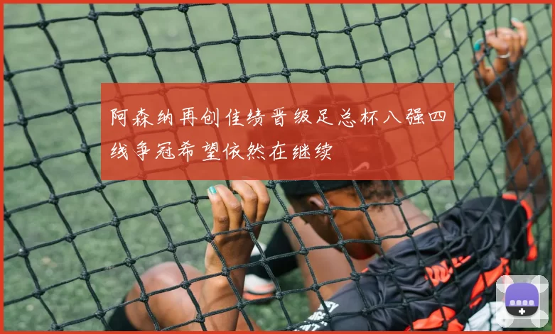 阿森纳再创佳绩晋级足总杯八强四线争冠希望依然在继续