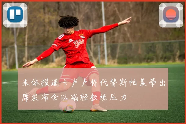 米体报道卡卢卢将代替斯帕莱蒂出席发布会以减轻教练压力