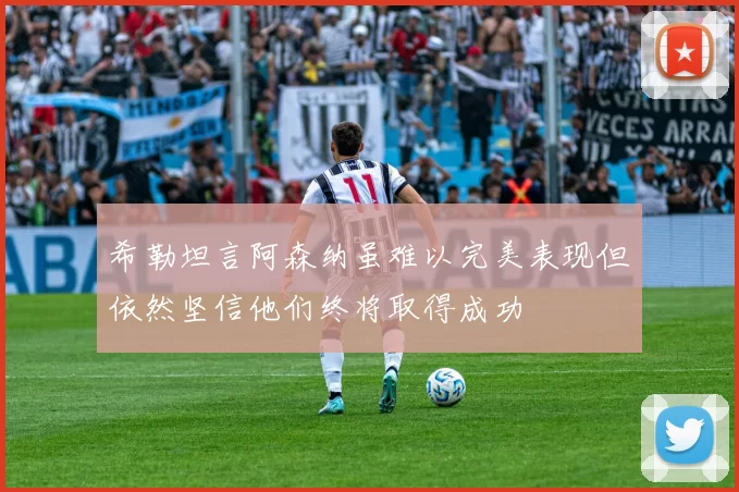 希勒坦言阿森纳虽难以完美表现但依然坚信他们终将取得成功