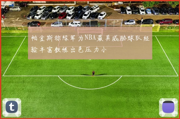 帕金斯称绿军为NBA最具威胁球队经验丰富教练出色压力小