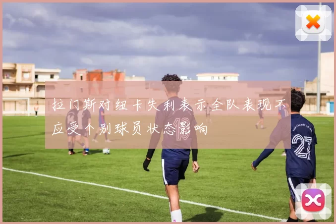 拉门斯对纽卡失利表示全队表现不应受个别球员状态影响