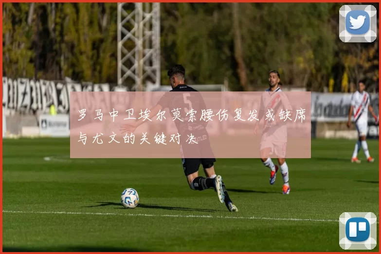 罗马中卫埃尔莫索腰伤复发或缺席与尤文的关键对决