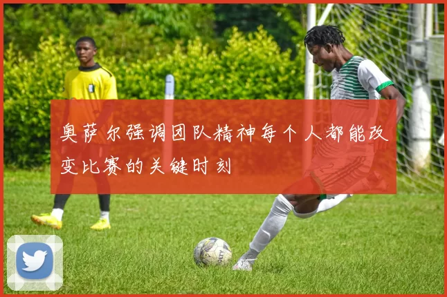 奥萨尔强调团队精神每个人都能改变比赛的关键时刻