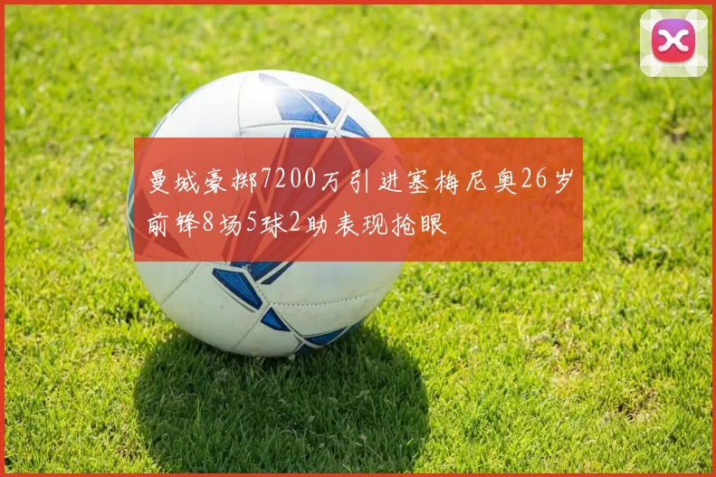 曼城豪掷7200万引进塞梅尼奥26岁前锋8场5球2助表现抢眼