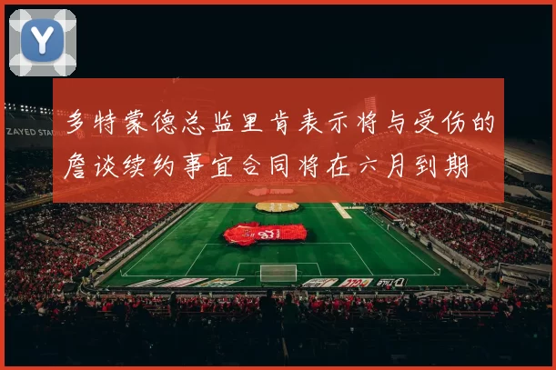 多特蒙德总监里肯表示将与受伤的詹谈续约事宜合同将在六月到期