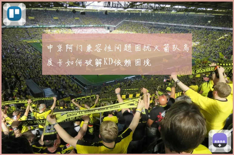 申京阿门兼容性问题困扰火箭队乌度卡如何破解KD依赖困境