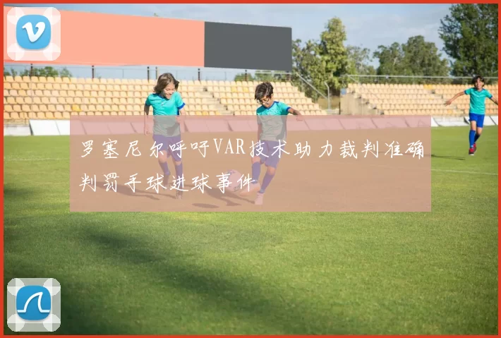 罗塞尼尔呼吁VAR技术助力裁判准确判罚手球进球事件