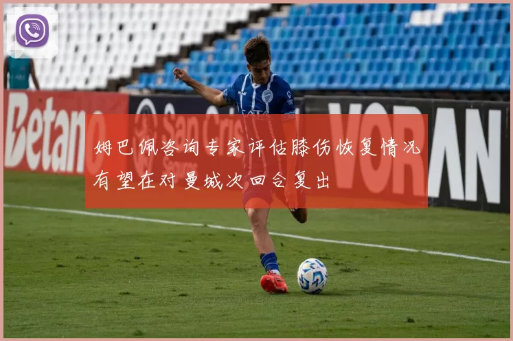 姆巴佩咨询专家评估膝伤恢复情况有望在对曼城次回合复出