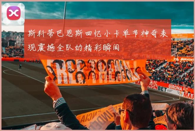 斯科蒂巴恩斯回忆小卡单节神奇表现震撼全队的精彩瞬间