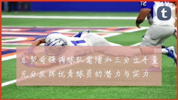 东契奇强调球队需增加三分出手量充分发挥优秀球员的潜力与实力