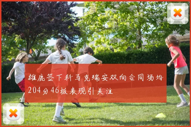 雄鹿签下科马克瑞安双向合同场均204分46板表现引关注