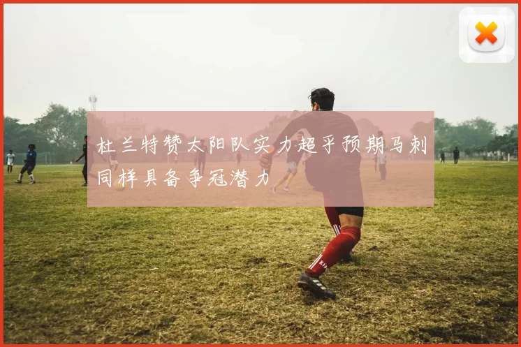 杜兰特赞太阳队实力超乎预期马刺同样具备争冠潜力