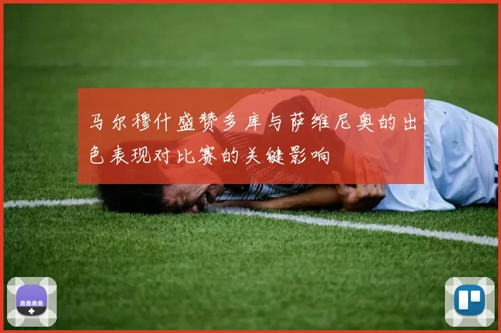 马尔穆什盛赞多库与萨维尼奥的出色表现对比赛的关键影响