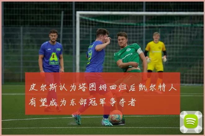 皮尔斯认为塔图姆回归后凯尔特人有望成为东部冠军争夺者