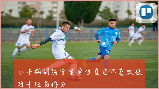 小卡强调防守重要性直言不喜欢被对手轻易得分