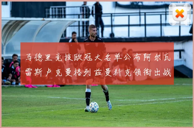 马德里竞技欧冠大名单公布阿尔瓦雷斯卢克曼格列兹曼科克领衔出战