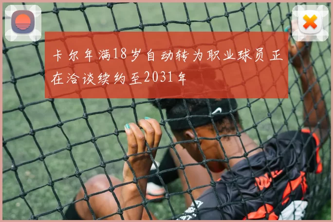 卡尔年满18岁自动转为职业球员正在洽谈续约至2031年