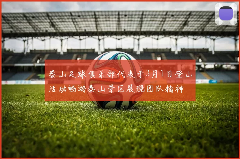 泰山足球俱乐部代表于3月1日登山活动畅游泰山景区展现团队精神