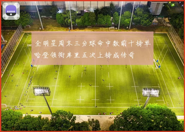 全明星周末三分球命中数前十榜单哈登领衔库里五次上榜成传奇