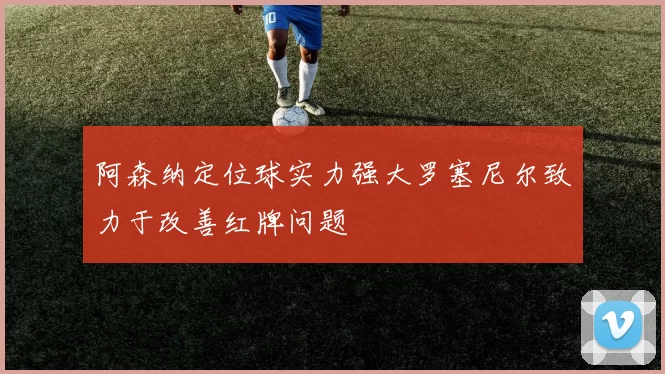 阿森纳定位球实力强大罗塞尼尔致力于改善红牌问题