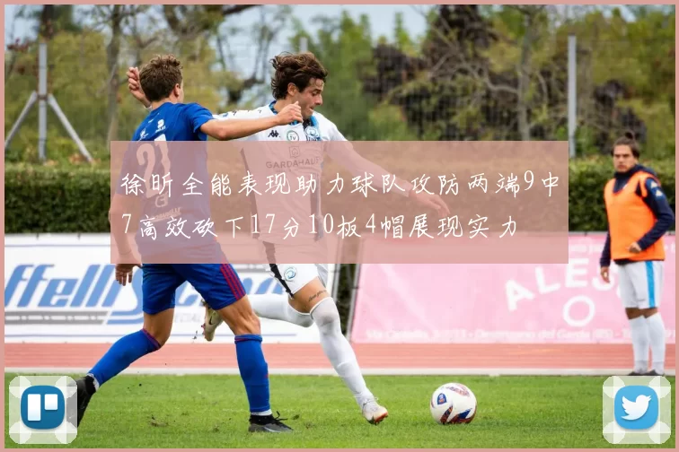徐昕全能表现助力球队攻防两端9中7高效砍下17分10板4帽展现实力