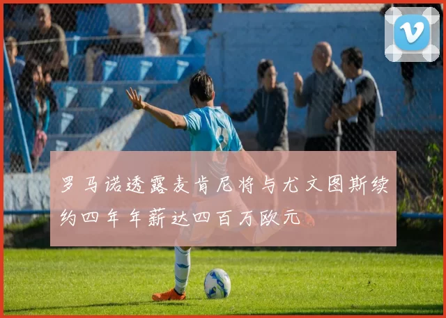 罗马诺透露麦肯尼将与尤文图斯续约四年年薪达四百万欧元