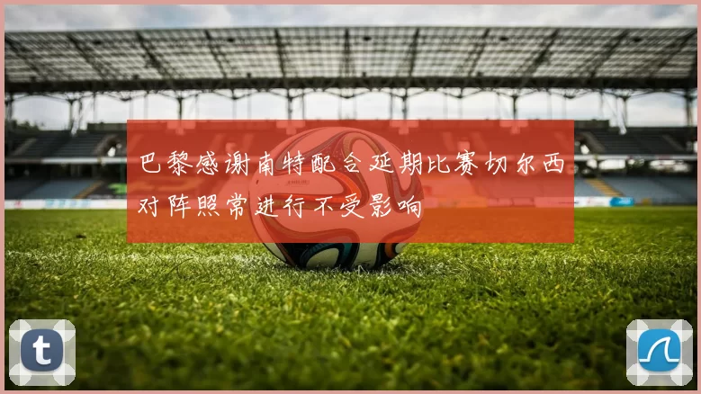 巴黎感谢南特配合延期比赛切尔西对阵照常进行不受影响