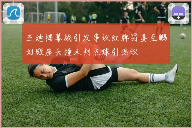 王迪揭幕战引发争议红牌罚姜至鹏刘殿座头撞未判点球引热议
