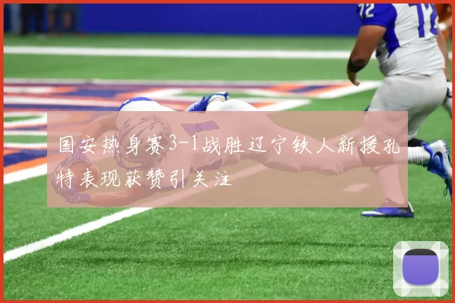 国安热身赛3-1战胜辽宁铁人新援孔特表现获赞引关注