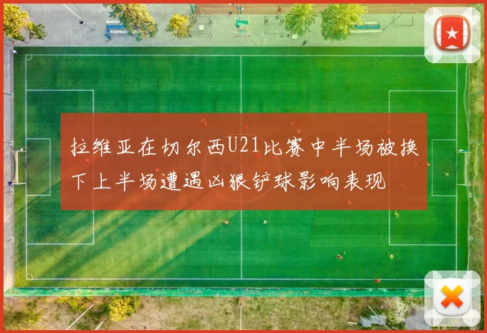 拉维亚在切尔西U21比赛中半场被换下上半场遭遇凶狠铲球影响表现