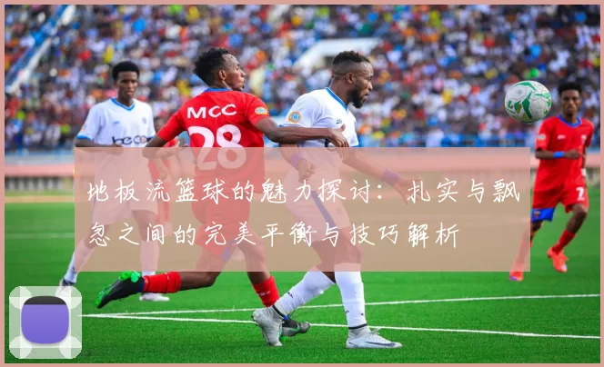 地板流篮球的魅力探讨：扎实与飘忽之间的完美平衡与技巧解析