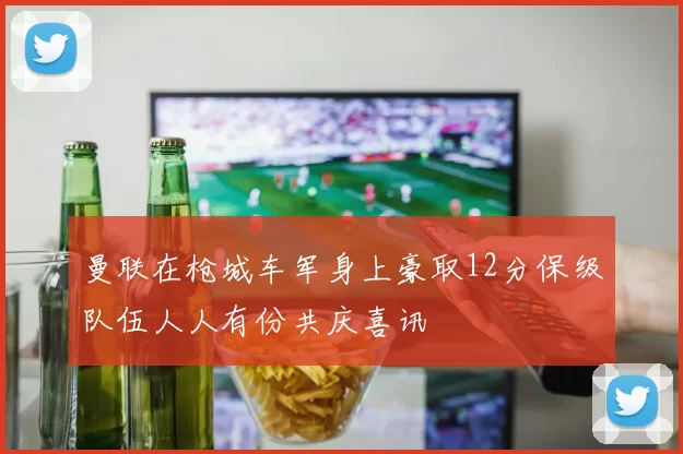 曼联在枪城车军身上豪取12分保级队伍人人有份共庆喜讯