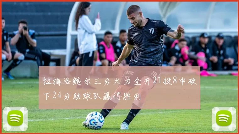 拉梅洛鲍尔三分火力全开21投8中砍下24分助球队赢得胜利
