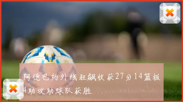 阿德巴约外线狂飙收获27分14篮板4助攻助球队获胜