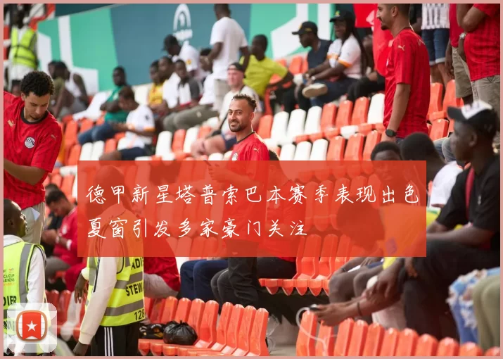 德甲新星塔普索巴本赛季表现出色夏窗引发多家豪门关注