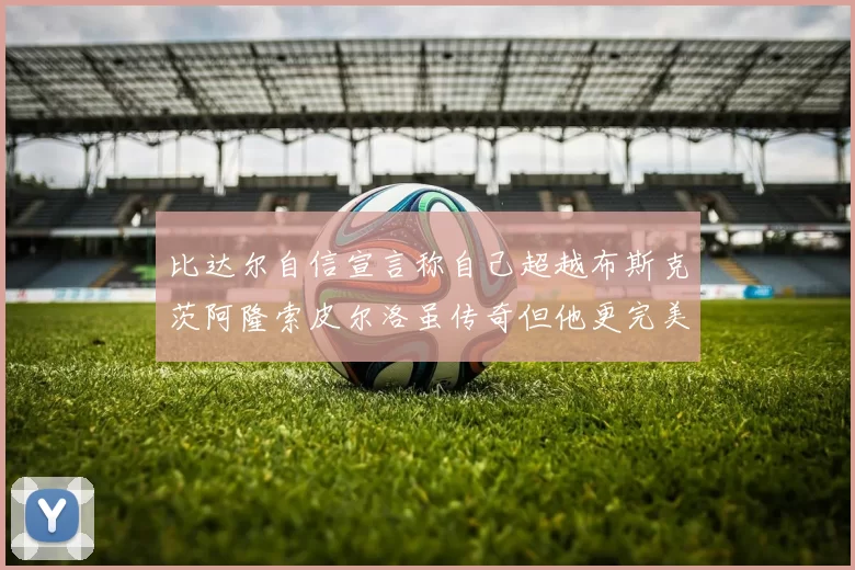 比达尔自信宣言称自己超越布斯克茨阿隆索皮尔洛虽传奇但他更完美