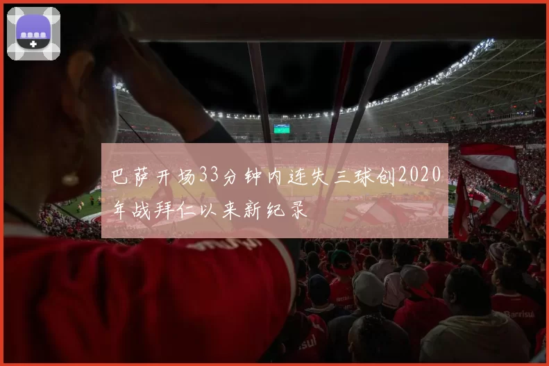 巴萨开场33分钟内连失三球创2020年战拜仁以来新纪录